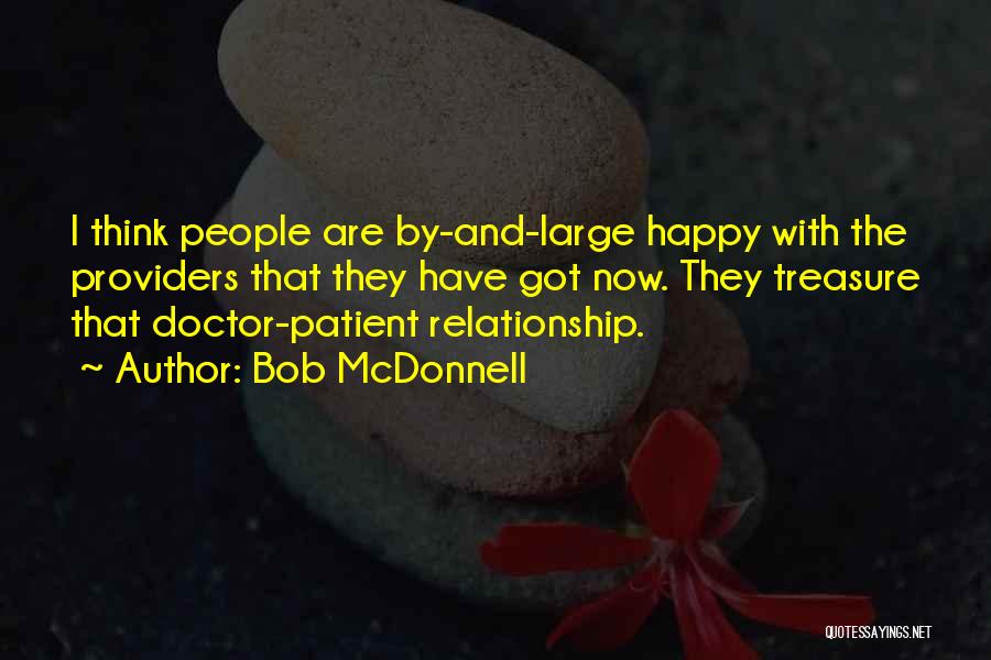 Bob McDonnell Quotes: I Think People Are By-and-large Happy With The Providers That They Have Got Now. They Treasure That Doctor-patient Relationship.