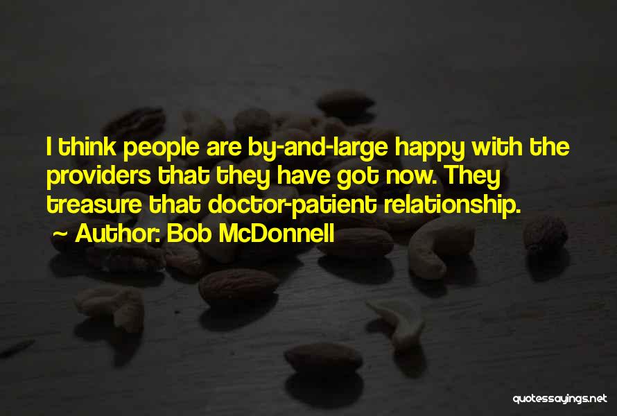 Bob McDonnell Quotes: I Think People Are By-and-large Happy With The Providers That They Have Got Now. They Treasure That Doctor-patient Relationship.
