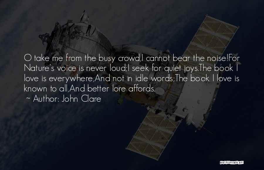 John Clare Quotes: O Take Me From The Busy Crowd,i Cannot Bear The Noise!for Nature's Voice Is Never Loud;i Seek For Quiet Joys.the