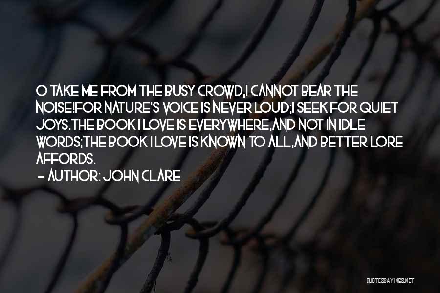 John Clare Quotes: O Take Me From The Busy Crowd,i Cannot Bear The Noise!for Nature's Voice Is Never Loud;i Seek For Quiet Joys.the