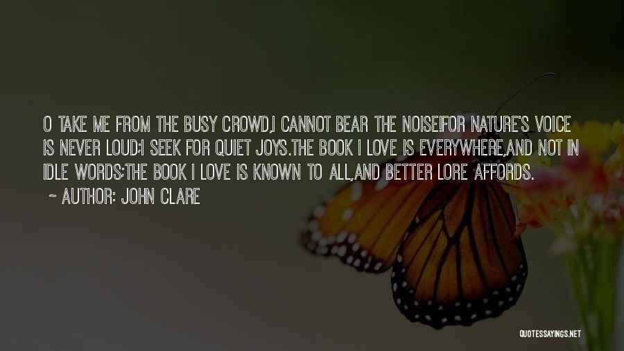 John Clare Quotes: O Take Me From The Busy Crowd,i Cannot Bear The Noise!for Nature's Voice Is Never Loud;i Seek For Quiet Joys.the