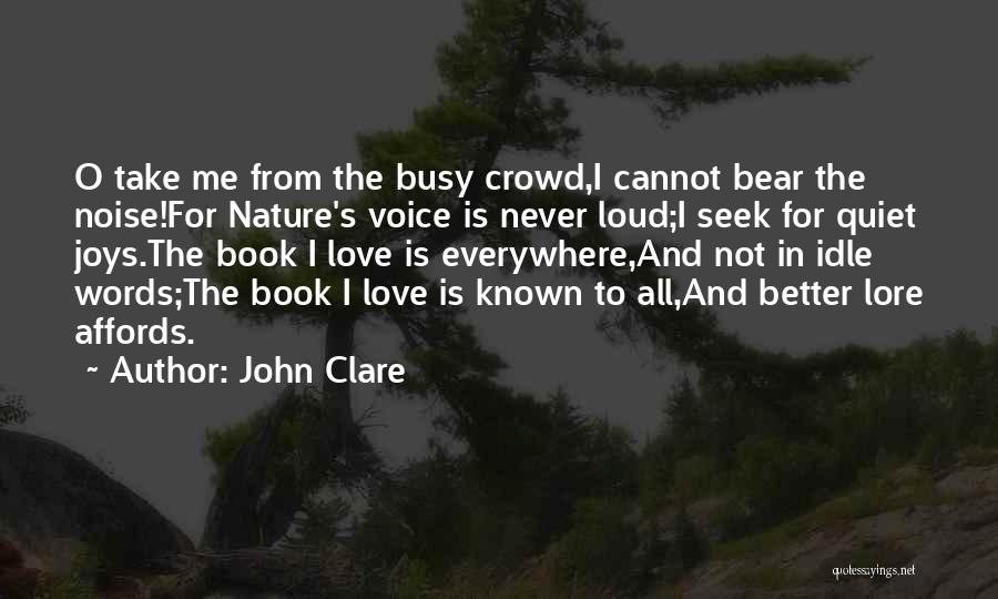 John Clare Quotes: O Take Me From The Busy Crowd,i Cannot Bear The Noise!for Nature's Voice Is Never Loud;i Seek For Quiet Joys.the