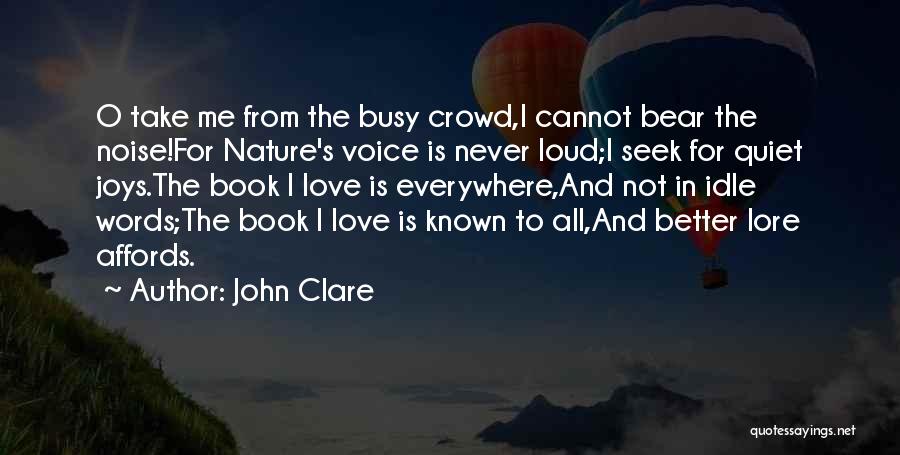 John Clare Quotes: O Take Me From The Busy Crowd,i Cannot Bear The Noise!for Nature's Voice Is Never Loud;i Seek For Quiet Joys.the