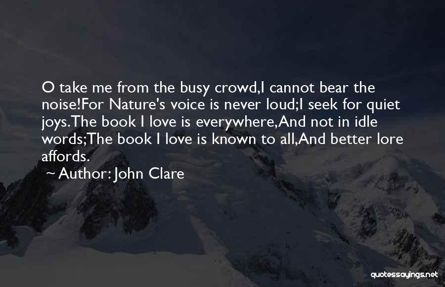 John Clare Quotes: O Take Me From The Busy Crowd,i Cannot Bear The Noise!for Nature's Voice Is Never Loud;i Seek For Quiet Joys.the