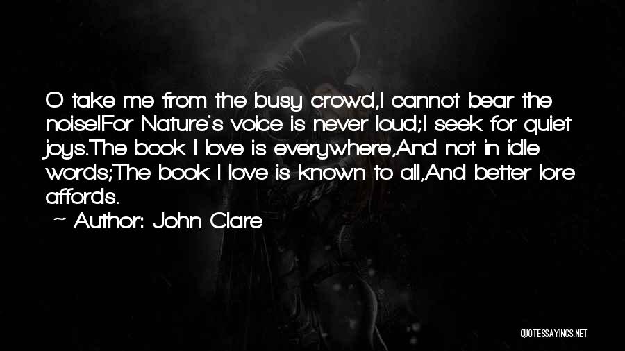 John Clare Quotes: O Take Me From The Busy Crowd,i Cannot Bear The Noise!for Nature's Voice Is Never Loud;i Seek For Quiet Joys.the