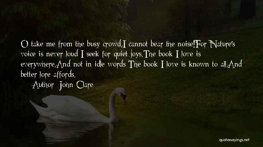 John Clare Quotes: O Take Me From The Busy Crowd,i Cannot Bear The Noise!for Nature's Voice Is Never Loud;i Seek For Quiet Joys.the