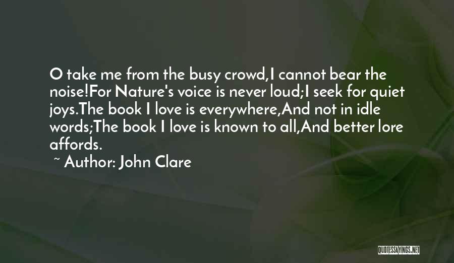 John Clare Quotes: O Take Me From The Busy Crowd,i Cannot Bear The Noise!for Nature's Voice Is Never Loud;i Seek For Quiet Joys.the