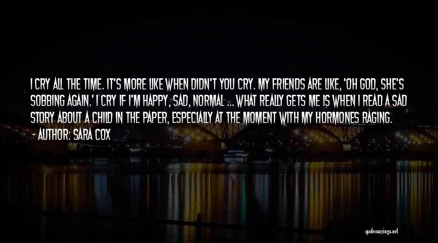 Sara Cox Quotes: I Cry All The Time. It's More Like When Didn't You Cry. My Friends Are Like, 'oh God, She's Sobbing