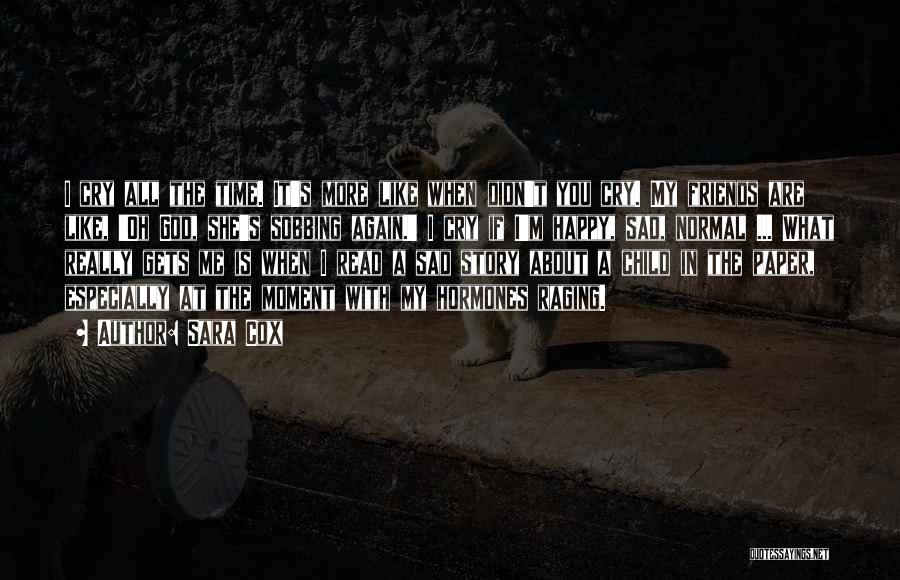 Sara Cox Quotes: I Cry All The Time. It's More Like When Didn't You Cry. My Friends Are Like, 'oh God, She's Sobbing