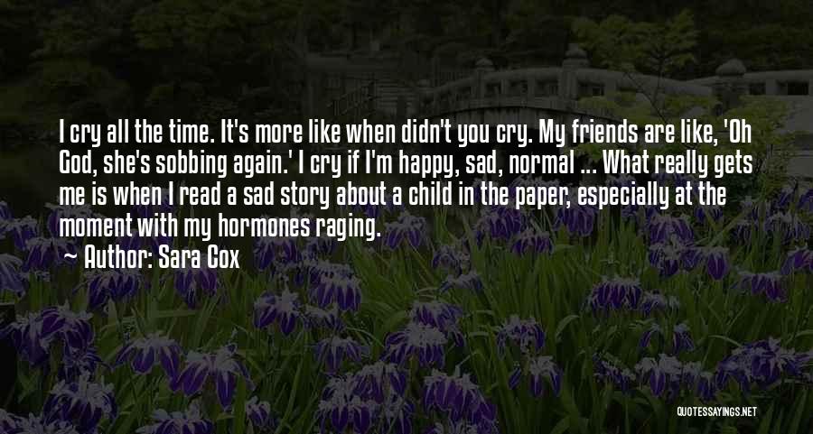 Sara Cox Quotes: I Cry All The Time. It's More Like When Didn't You Cry. My Friends Are Like, 'oh God, She's Sobbing