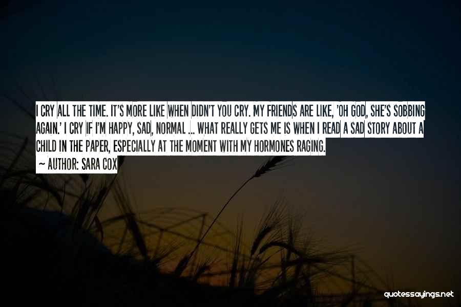 Sara Cox Quotes: I Cry All The Time. It's More Like When Didn't You Cry. My Friends Are Like, 'oh God, She's Sobbing