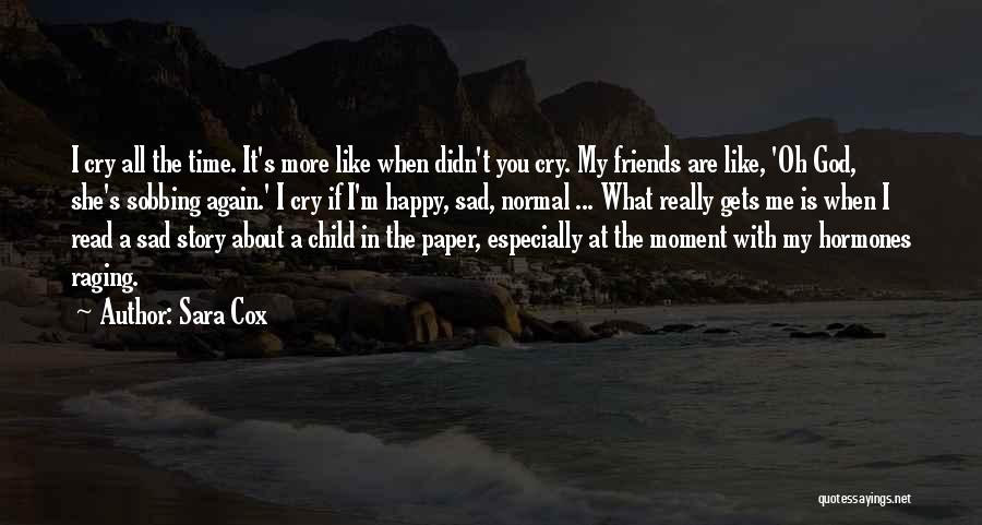 Sara Cox Quotes: I Cry All The Time. It's More Like When Didn't You Cry. My Friends Are Like, 'oh God, She's Sobbing