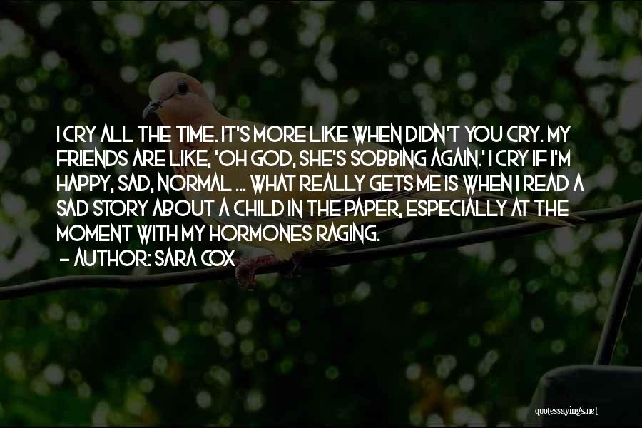 Sara Cox Quotes: I Cry All The Time. It's More Like When Didn't You Cry. My Friends Are Like, 'oh God, She's Sobbing