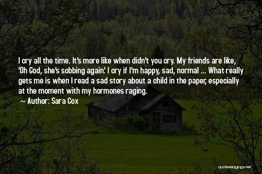 Sara Cox Quotes: I Cry All The Time. It's More Like When Didn't You Cry. My Friends Are Like, 'oh God, She's Sobbing