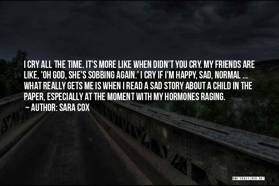 Sara Cox Quotes: I Cry All The Time. It's More Like When Didn't You Cry. My Friends Are Like, 'oh God, She's Sobbing