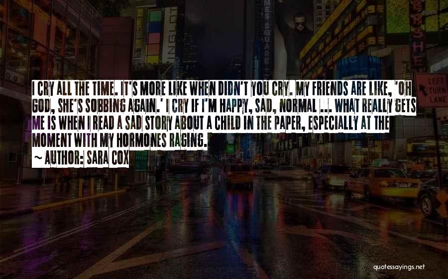Sara Cox Quotes: I Cry All The Time. It's More Like When Didn't You Cry. My Friends Are Like, 'oh God, She's Sobbing