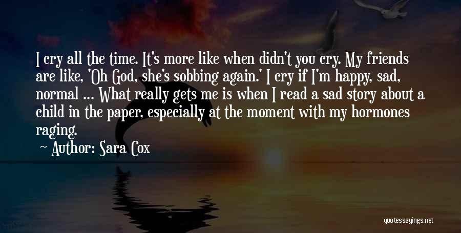 Sara Cox Quotes: I Cry All The Time. It's More Like When Didn't You Cry. My Friends Are Like, 'oh God, She's Sobbing