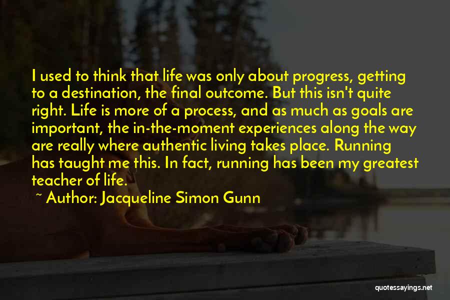 Jacqueline Simon Gunn Quotes: I Used To Think That Life Was Only About Progress, Getting To A Destination, The Final Outcome. But This Isn't