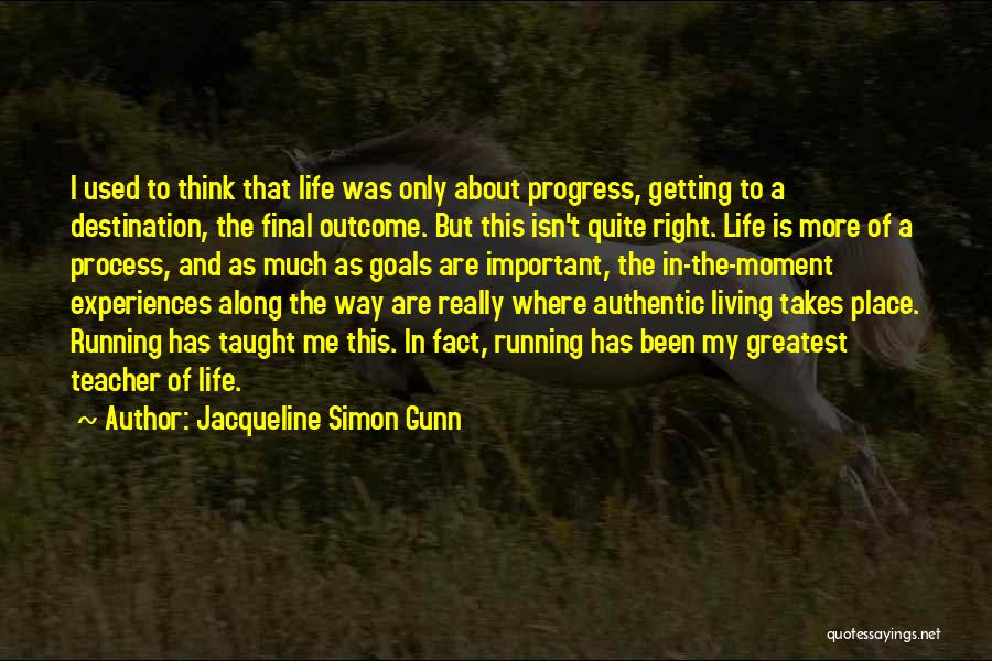 Jacqueline Simon Gunn Quotes: I Used To Think That Life Was Only About Progress, Getting To A Destination, The Final Outcome. But This Isn't