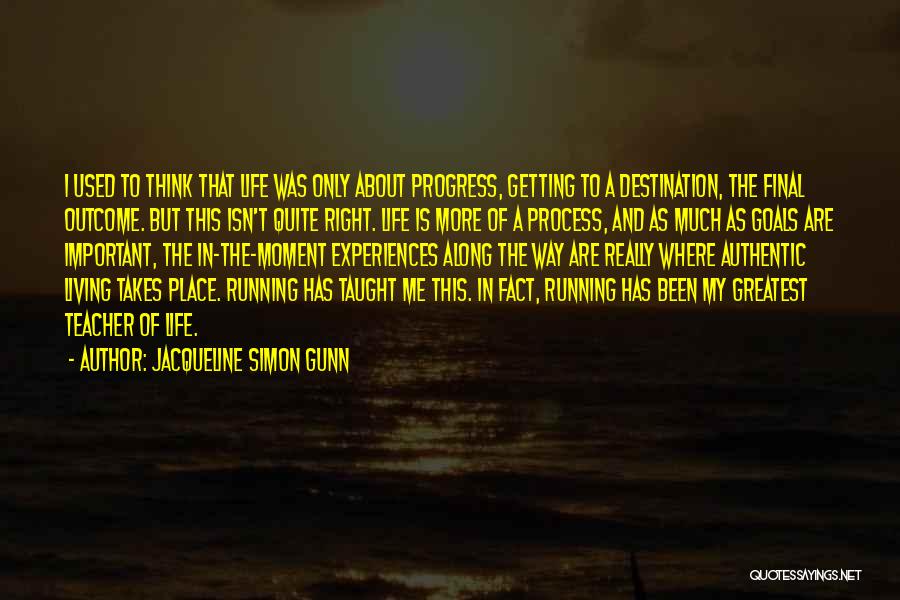 Jacqueline Simon Gunn Quotes: I Used To Think That Life Was Only About Progress, Getting To A Destination, The Final Outcome. But This Isn't