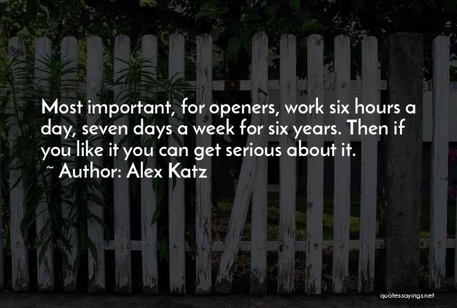 Alex Katz Quotes: Most Important, For Openers, Work Six Hours A Day, Seven Days A Week For Six Years. Then If You Like