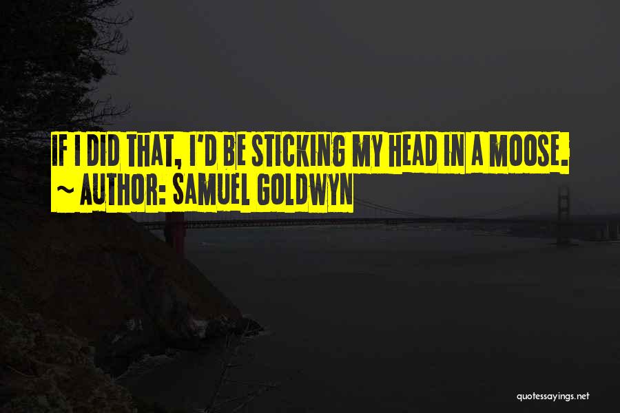 Samuel Goldwyn Quotes: If I Did That, I'd Be Sticking My Head In A Moose.