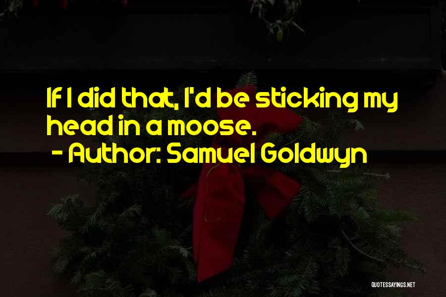 Samuel Goldwyn Quotes: If I Did That, I'd Be Sticking My Head In A Moose.