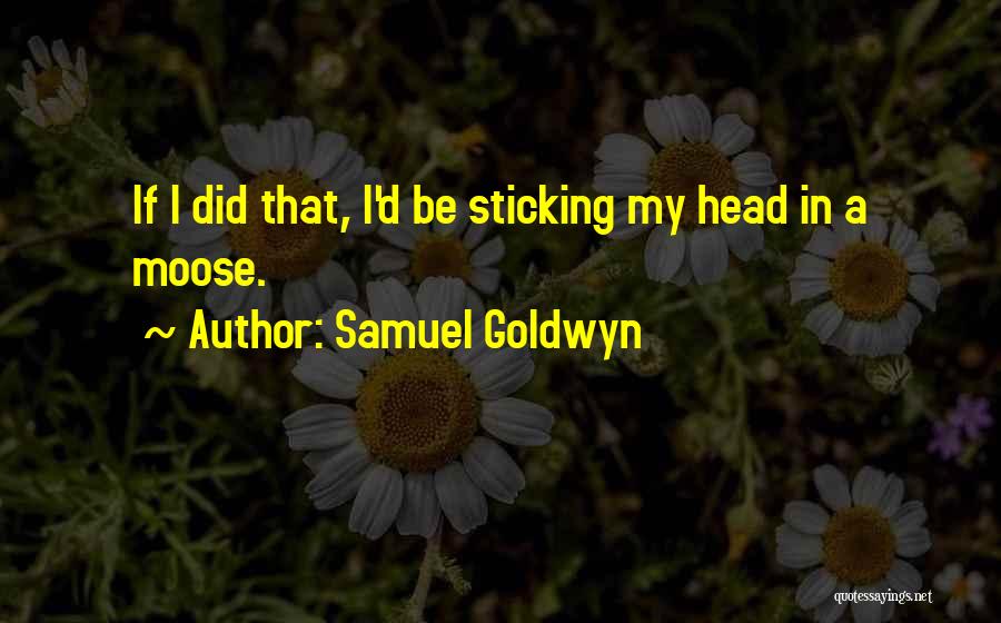 Samuel Goldwyn Quotes: If I Did That, I'd Be Sticking My Head In A Moose.