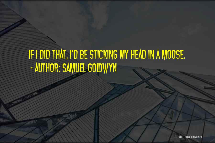 Samuel Goldwyn Quotes: If I Did That, I'd Be Sticking My Head In A Moose.