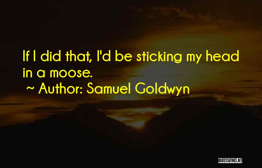 Samuel Goldwyn Quotes: If I Did That, I'd Be Sticking My Head In A Moose.