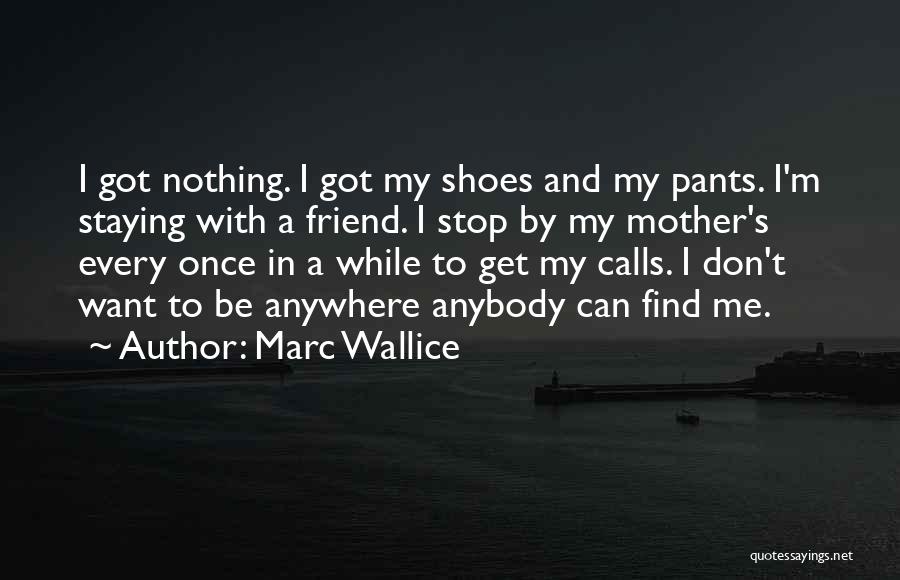 Marc Wallice Quotes: I Got Nothing. I Got My Shoes And My Pants. I'm Staying With A Friend. I Stop By My Mother's
