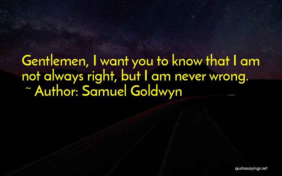 Samuel Goldwyn Quotes: Gentlemen, I Want You To Know That I Am Not Always Right, But I Am Never Wrong.