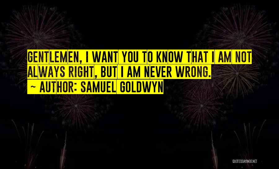 Samuel Goldwyn Quotes: Gentlemen, I Want You To Know That I Am Not Always Right, But I Am Never Wrong.