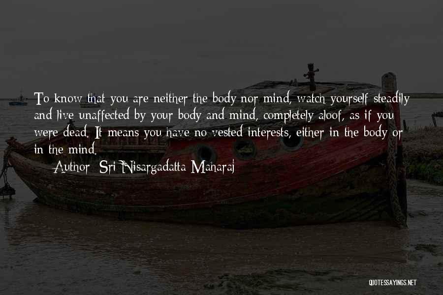 Sri Nisargadatta Maharaj Quotes: To Know That You Are Neither The Body Nor Mind, Watch Yourself Steadily And Live Unaffected By Your Body And