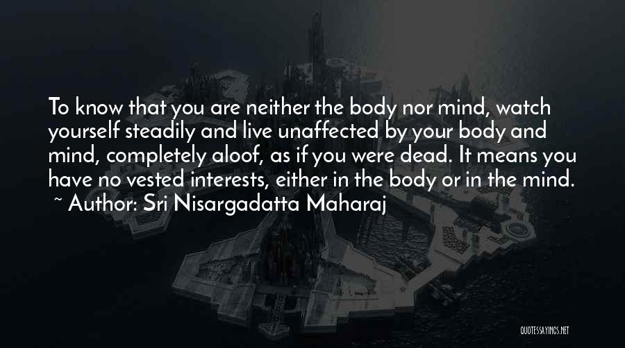 Sri Nisargadatta Maharaj Quotes: To Know That You Are Neither The Body Nor Mind, Watch Yourself Steadily And Live Unaffected By Your Body And