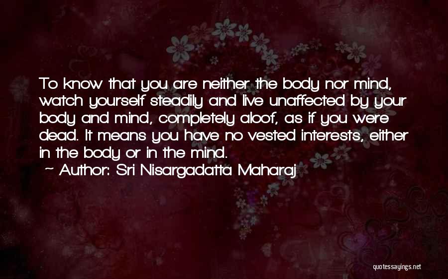 Sri Nisargadatta Maharaj Quotes: To Know That You Are Neither The Body Nor Mind, Watch Yourself Steadily And Live Unaffected By Your Body And