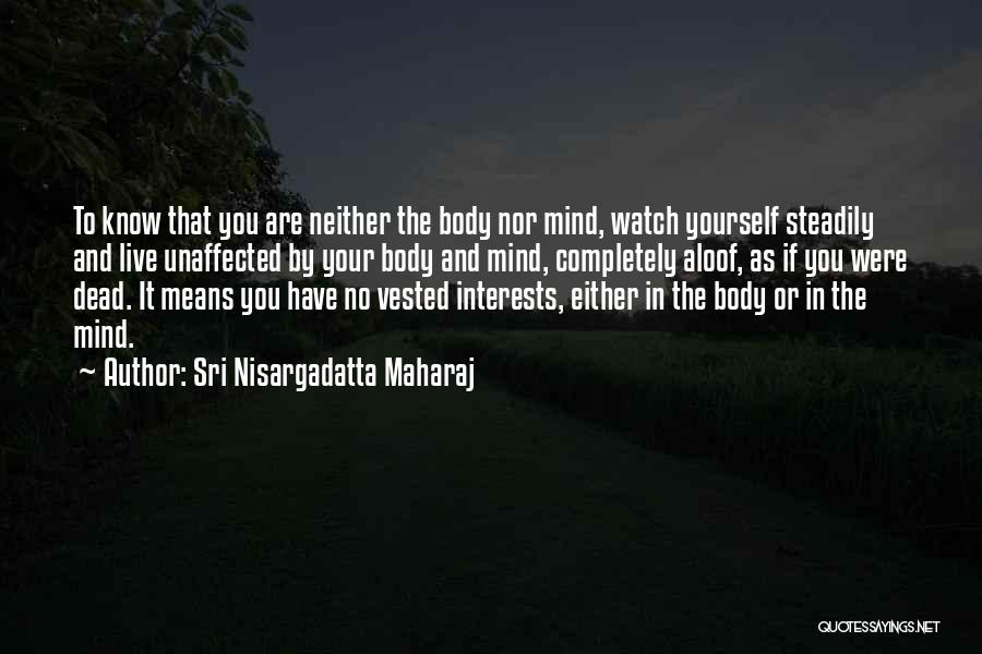 Sri Nisargadatta Maharaj Quotes: To Know That You Are Neither The Body Nor Mind, Watch Yourself Steadily And Live Unaffected By Your Body And