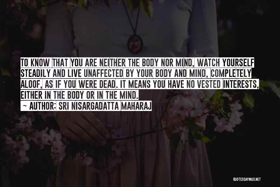 Sri Nisargadatta Maharaj Quotes: To Know That You Are Neither The Body Nor Mind, Watch Yourself Steadily And Live Unaffected By Your Body And