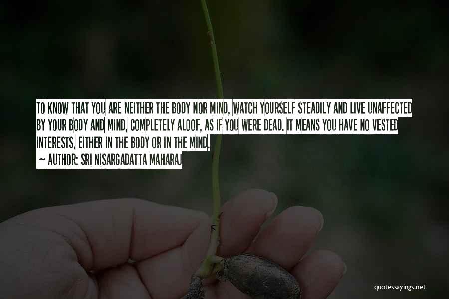 Sri Nisargadatta Maharaj Quotes: To Know That You Are Neither The Body Nor Mind, Watch Yourself Steadily And Live Unaffected By Your Body And