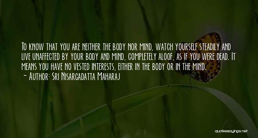 Sri Nisargadatta Maharaj Quotes: To Know That You Are Neither The Body Nor Mind, Watch Yourself Steadily And Live Unaffected By Your Body And
