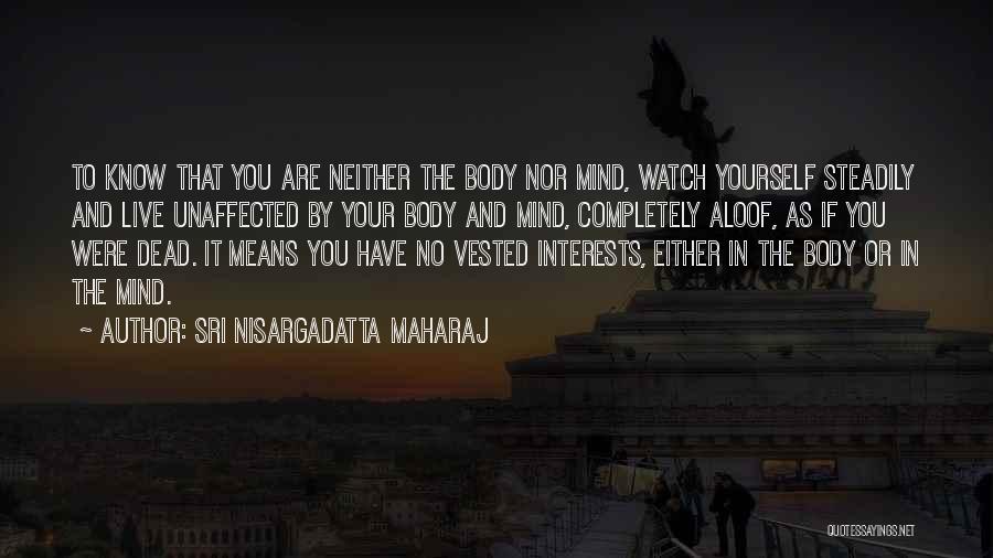 Sri Nisargadatta Maharaj Quotes: To Know That You Are Neither The Body Nor Mind, Watch Yourself Steadily And Live Unaffected By Your Body And