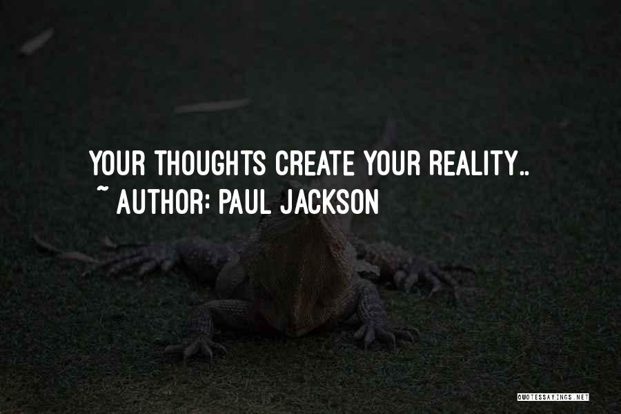 Paul Jackson Quotes: Your Thoughts Create Your Reality..