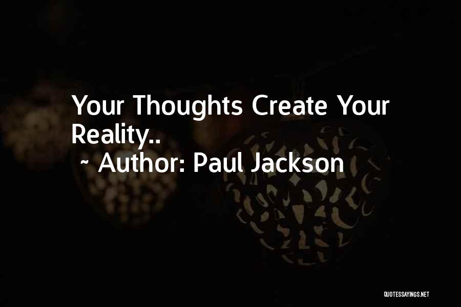 Paul Jackson Quotes: Your Thoughts Create Your Reality..