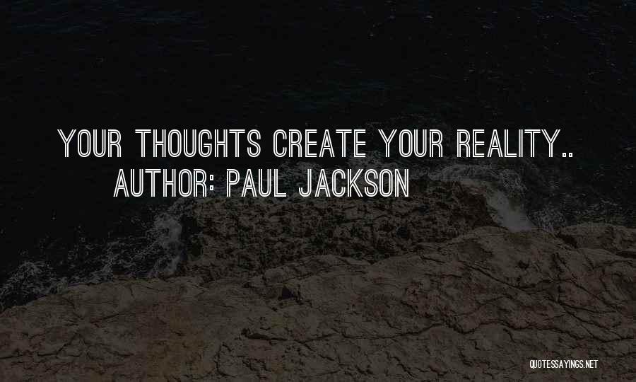 Paul Jackson Quotes: Your Thoughts Create Your Reality..