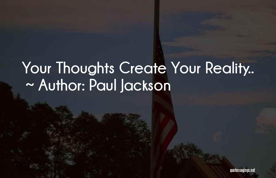 Paul Jackson Quotes: Your Thoughts Create Your Reality..