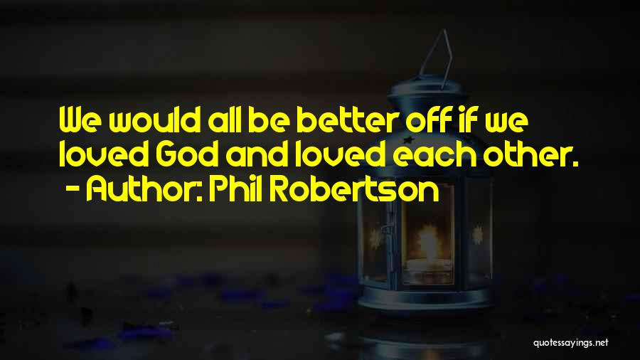 Phil Robertson Quotes: We Would All Be Better Off If We Loved God And Loved Each Other.