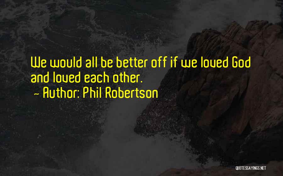 Phil Robertson Quotes: We Would All Be Better Off If We Loved God And Loved Each Other.