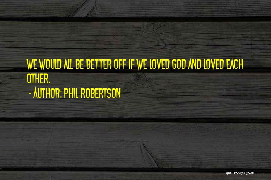Phil Robertson Quotes: We Would All Be Better Off If We Loved God And Loved Each Other.