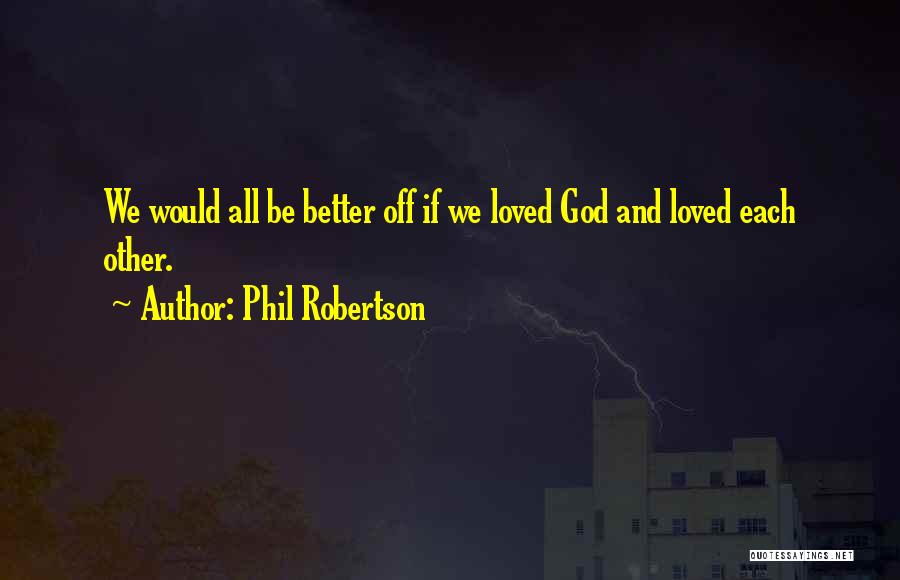 Phil Robertson Quotes: We Would All Be Better Off If We Loved God And Loved Each Other.