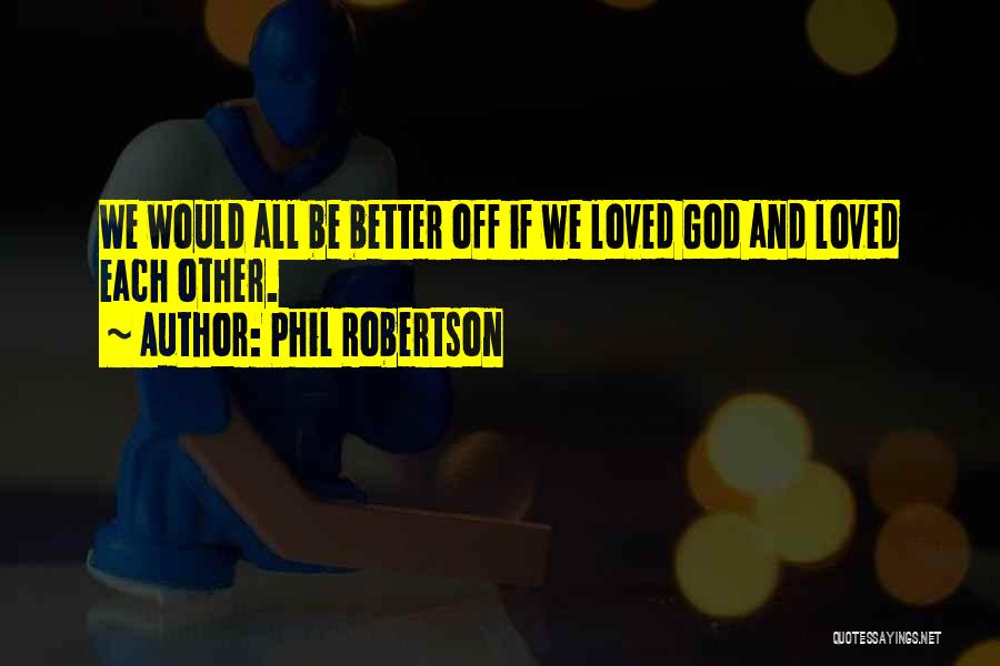 Phil Robertson Quotes: We Would All Be Better Off If We Loved God And Loved Each Other.